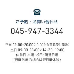 ご予約・お問い合わせ 045-947-3344 平日 12:00-20:00（10:00から電話受付開始） 土日 09:30-13:00／14:30-19:00 休診日 木曜・祝日・隔週日曜 （日曜診療の場合は翌月曜休診）