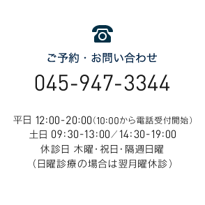 ご予約・お問い合わせ 045-947-3344 平日 12:00-20:00（10:00から電話受付開始） 土日 09:30-13:00／14:30-19:00 休診日 木曜・祝日・隔週日曜 （日曜診療の場合は翌月曜休診）